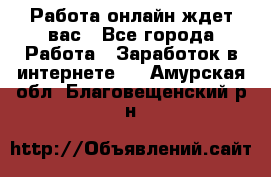 Работа онлайн ждет вас - Все города Работа » Заработок в интернете   . Амурская обл.,Благовещенский р-н